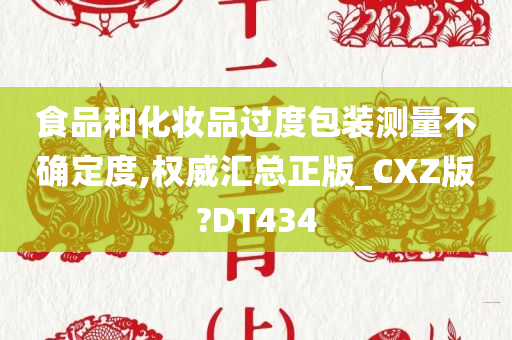 食品和化妆品过度包装测量不确定度,权威汇总正版_CXZ版?DT434