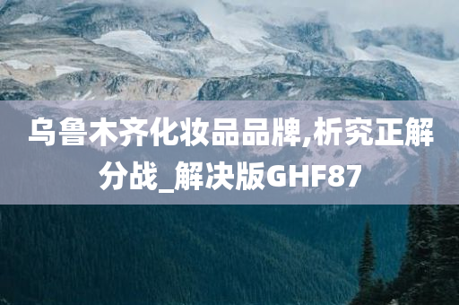 乌鲁木齐化妆品品牌,析究正解分战_解决版GHF87