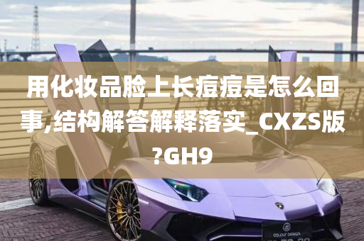 用化妆品脸上长痘痘是怎么回事,结构解答解释落实_CXZS版?GH9