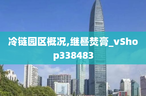 冷链园区概况,继晷焚膏_vShop338483