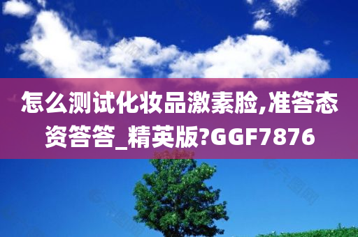 怎么测试化妆品激素脸,准答态资答答_精英版?GGF7876