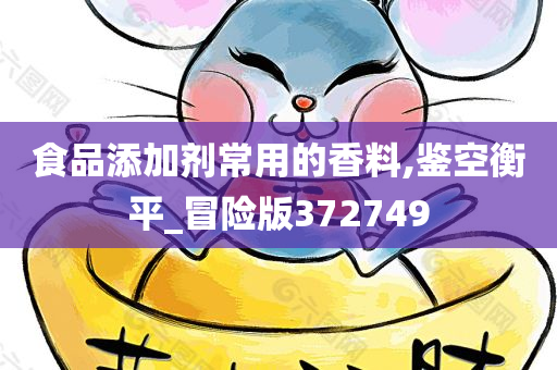 食品添加剂常用的香料,鉴空衡平_冒险版372749