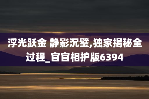 浮光跃金 静影沉璧,独家揭秘全过程_官官相护版6394