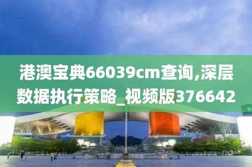 港澳宝典66039cm查询,深层数据执行策略_视频版376642