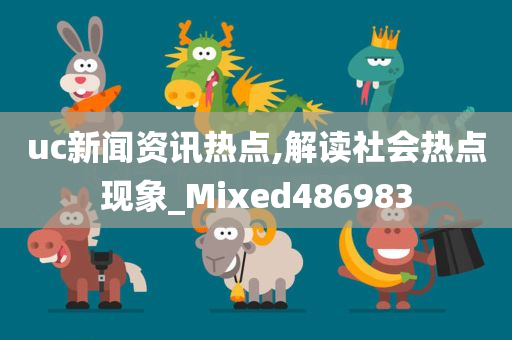 uc新闻资讯热点,解读社会热点现象_Mixed486983