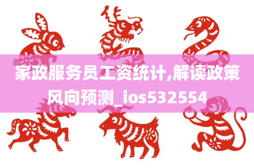 家政服务员工资统计,解读政策风向预测_ios532554