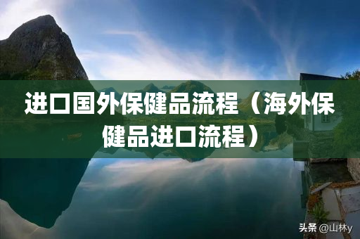 进口国外保健品流程（海外保健品进口流程）