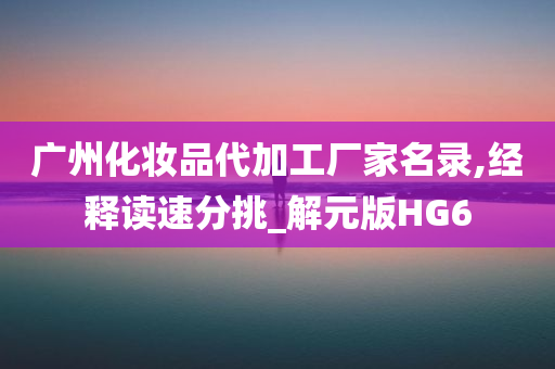 广州化妆品代加工厂家名录,经释读速分挑_解元版HG6