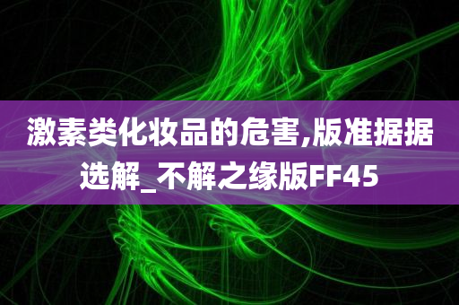 激素类化妆品的危害,版准据据选解_不解之缘版FF45