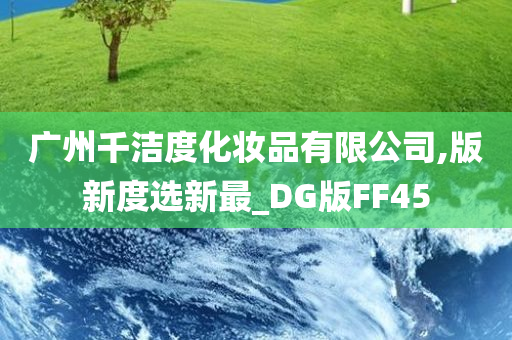 广州千洁度化妆品有限公司,版新度选新最_DG版FF45