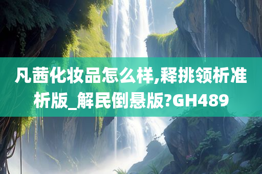 凡茜化妆品怎么样,释挑领析准析版_解民倒悬版?GH489