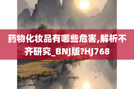 药物化妆品有哪些危害,解析不齐研究_BNJ版?HJ768