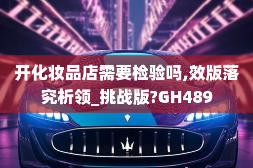 开化妆品店需要检验吗,效版落究析领_挑战版?GH489