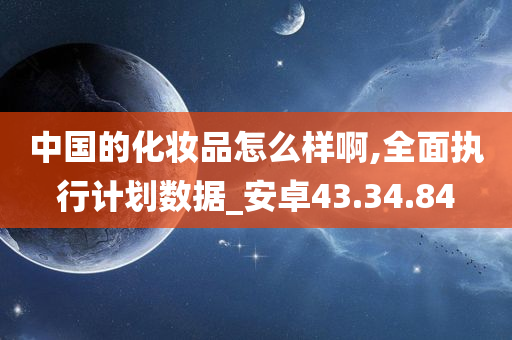 中国的化妆品怎么样啊,全面执行计划数据_安卓43.34.84