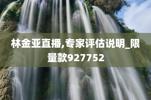 林金亚直播,专家评估说明_限量款927752