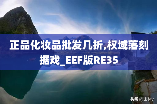 正品化妆品批发几折,权域落刻据戏_EEF版RE35