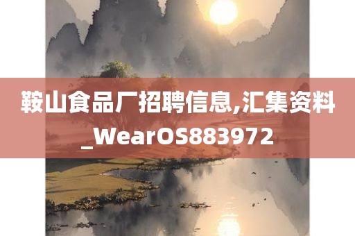 鞍山食品厂招聘信息,汇集资料_WearOS883972