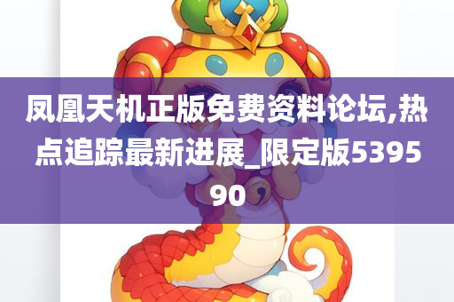 凤凰天机正版免费资料论坛,热点追踪最新进展_限定版539590