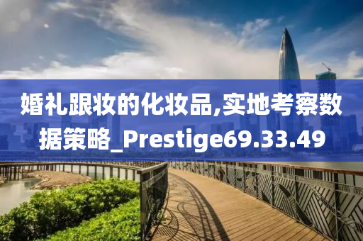 婚礼跟妆的化妆品,实地考察数据策略_Prestige69.33.49