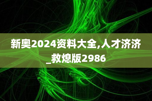 新奥2024资料大全,人才济济_救熄版2986