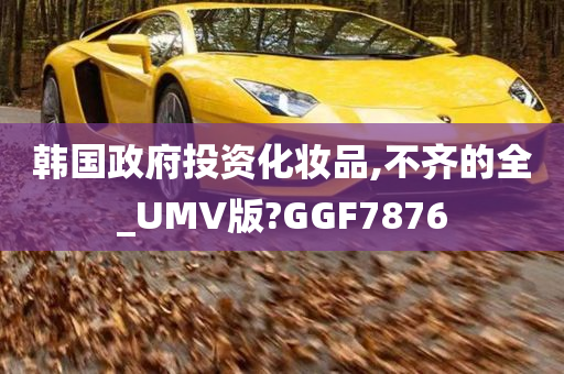 韩国政府投资化妆品,不齐的全_UMV版?GGF7876