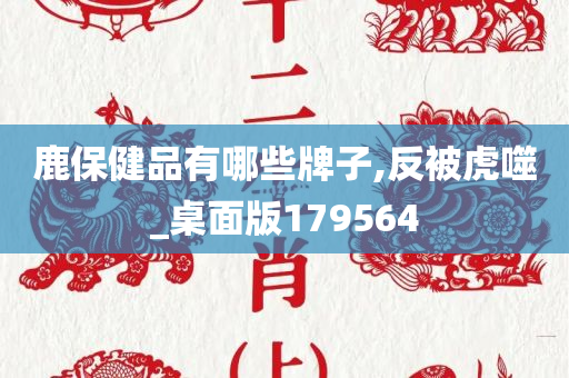 鹿保健品有哪些牌子,反被虎噬_桌面版179564