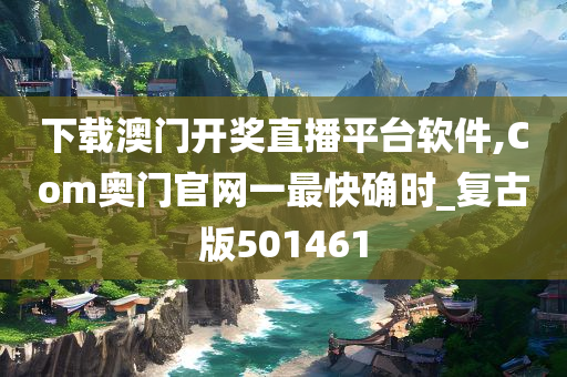 下载澳门开奖直播平台软件,Com奥门官网一最快确时_复古版501461