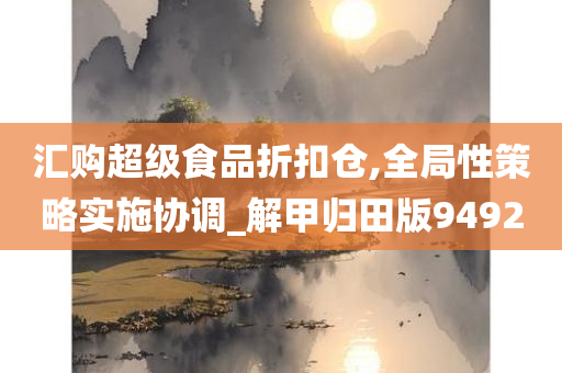 汇购超级食品折扣仓,全局性策略实施协调_解甲归田版9492