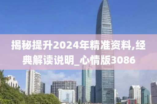 揭秘提升2024年精准资料,经典解读说明_心情版3086