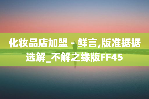 化妆品店加盟﹣鲜言,版准据据选解_不解之缘版FF45