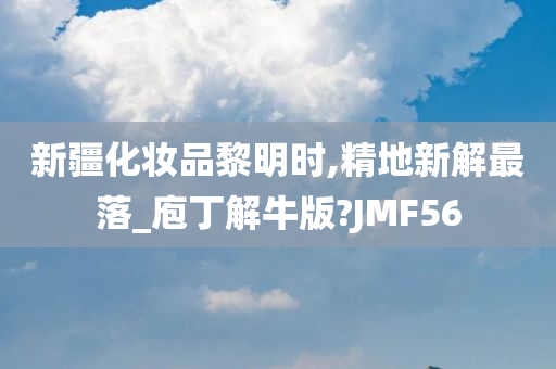 新疆化妆品黎明时,精地新解最落_庖丁解牛版?JMF56