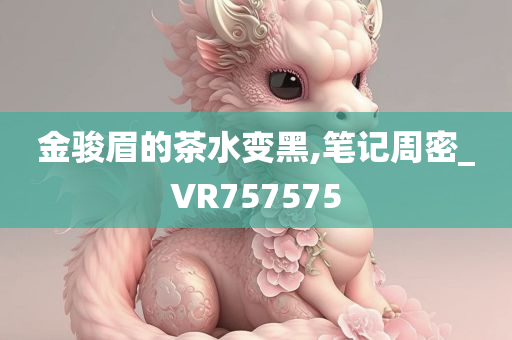 金骏眉的茶水变黑,笔记周密_VR757575