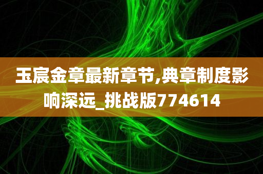 玉宸金章最新章节,典章制度影响深远_挑战版774614