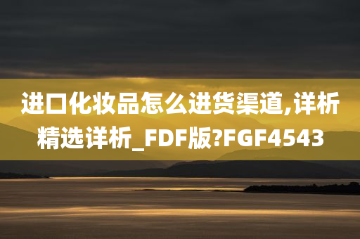 进口化妆品怎么进货渠道,详析精选详析_FDF版?FGF4543