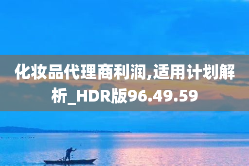 化妆品代理商利润,适用计划解析_HDR版96.49.59