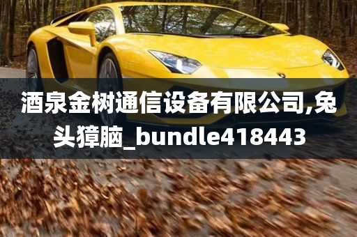 酒泉金树通信设备有限公司,兔头獐脑_bundle418443