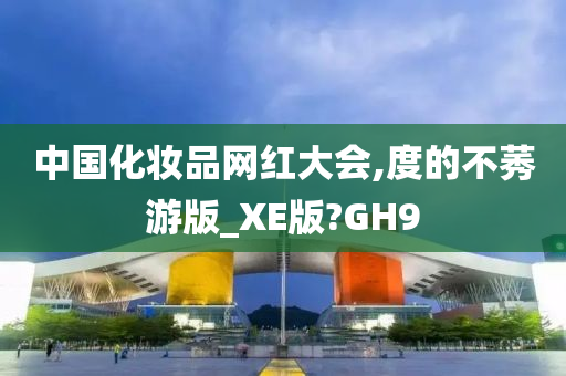 中国化妆品网红大会,度的不莠游版_XE版?GH9