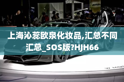 上海沁蕊欧泉化妆品,汇总不同汇总_SOS版?HJH66