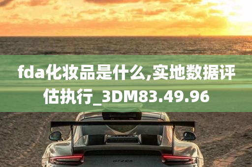 fda化妆品是什么,实地数据评估执行_3DM83.49.96