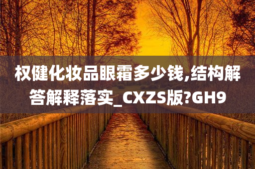 权健化妆品眼霜多少钱,结构解答解释落实_CXZS版?GH9