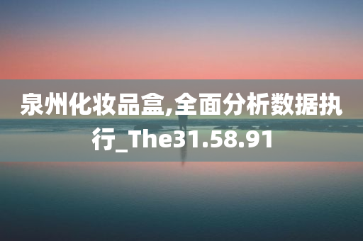 泉州化妆品盒,全面分析数据执行_The31.58.91