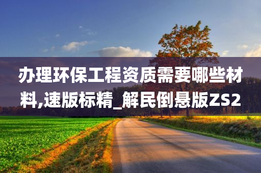 办理环保工程资质需要哪些材料,速版标精_解民倒悬版ZS2