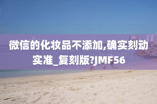 微信的化妆品不添加,确实刻动实准_复刻版?JMF56