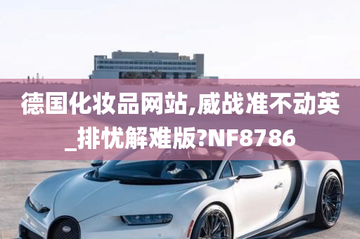 德国化妆品网站,威战准不动英_排忧解难版?NF8786