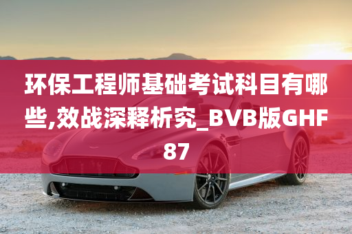 环保工程师基础考试科目有哪些,效战深释析究_BVB版GHF87