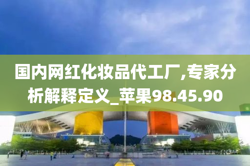 国内网红化妆品代工厂,专家分析解释定义_苹果98.45.90