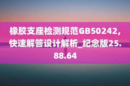 橡胶支座检测规范GB50242,快速解答设计解析_纪念版25.88.64