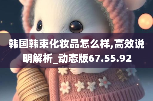 韩国韩束化妆品怎么样,高效说明解析_动态版67.55.92