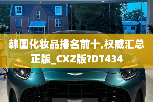 韩国化妆品排名前十,权威汇总正版_CXZ版?DT434