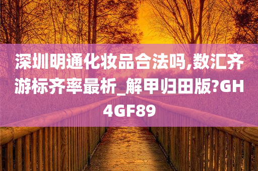 深圳明通化妆品合法吗,数汇齐游标齐率最析_解甲归田版?GH4GF89